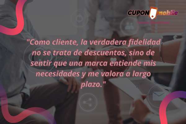 "Como cliente, la verdadera fidelidad no se trata de descuentos, sino de sentir que una marca entiende mis necesidades y me valora a largo plazo."